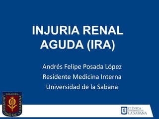 INJURIA RENAL
  AGUDA (IRA)
 Andrés Felipe Posada López
 Residente Medicina Interna
  Universidad de la Sabana
 