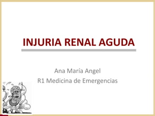 INJURIA RENAL AGUDA
Ana María Angel
R1 Medicina de Emergencias
 