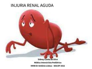 Sidney Cunha da Silva
Médico Intensivísta Pediátrico
HMIB Dr Antônio Lisboa – SES/DF 2022
INJURIA RENAL AGUDA
 