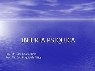 INJURIA PSIQUICA
Prof. Dr. Jose Garcia Riera
Prof. Tit. Cat. Psiquiatría Niños
 