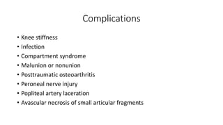 Complications
• Knee stiffness
• Infection
• Compartment syndrome
• Malunion or nonunion
• Posttraumatic osteoarthritis
• Peroneal nerve injury
• Popliteal artery laceration
• Avascular necrosis of small articular fragments
 