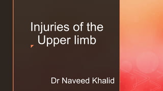 z
Injuries of the
Upper limb
Dr Naveed Khalid
 