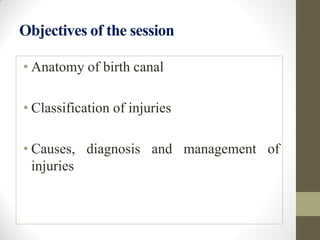 Objectives of the session
• Anatomy of birth canal
• Classification of injuries
• Causes, diagnosis and management of
injuries
 