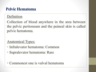 Pelvic Hematoma
Definition
Collection of blood anywhere in the area between
the pelvic peritoneum and the peineal skin is called
pelvic hematoma.
Anatomical Types:
• Infralevator hematoma: Common
• Supralevator hematoma: Rare
• Commonest one is vulval hematoma
 