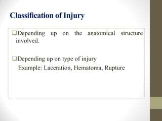 Classification of Injury
Depending up on the anatomical structure
involved.
Depending up on type of injury
Example: Laceration, Hematoma, Rupture
 