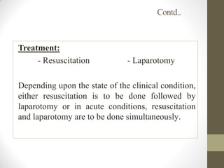 Contd..
Treatment:
- Resuscitation - Laparotomy
Depending upon the state of the clinical condition,
either resuscitation is to be done followed by
laparotomy or in acute conditions, resuscitation
and laparotomy are to be done simultaneously.
 