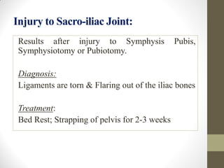 Injury to Sacro-iliac Joint:
Results after injury to Symphysis Pubis,
Symphysiotomy or Pubiotomy.
Diagnosis:
Ligaments are torn & Flaring out of the iliac bones
Treatment:
Bed Rest; Strapping of pelvis for 2-3 weeks
 