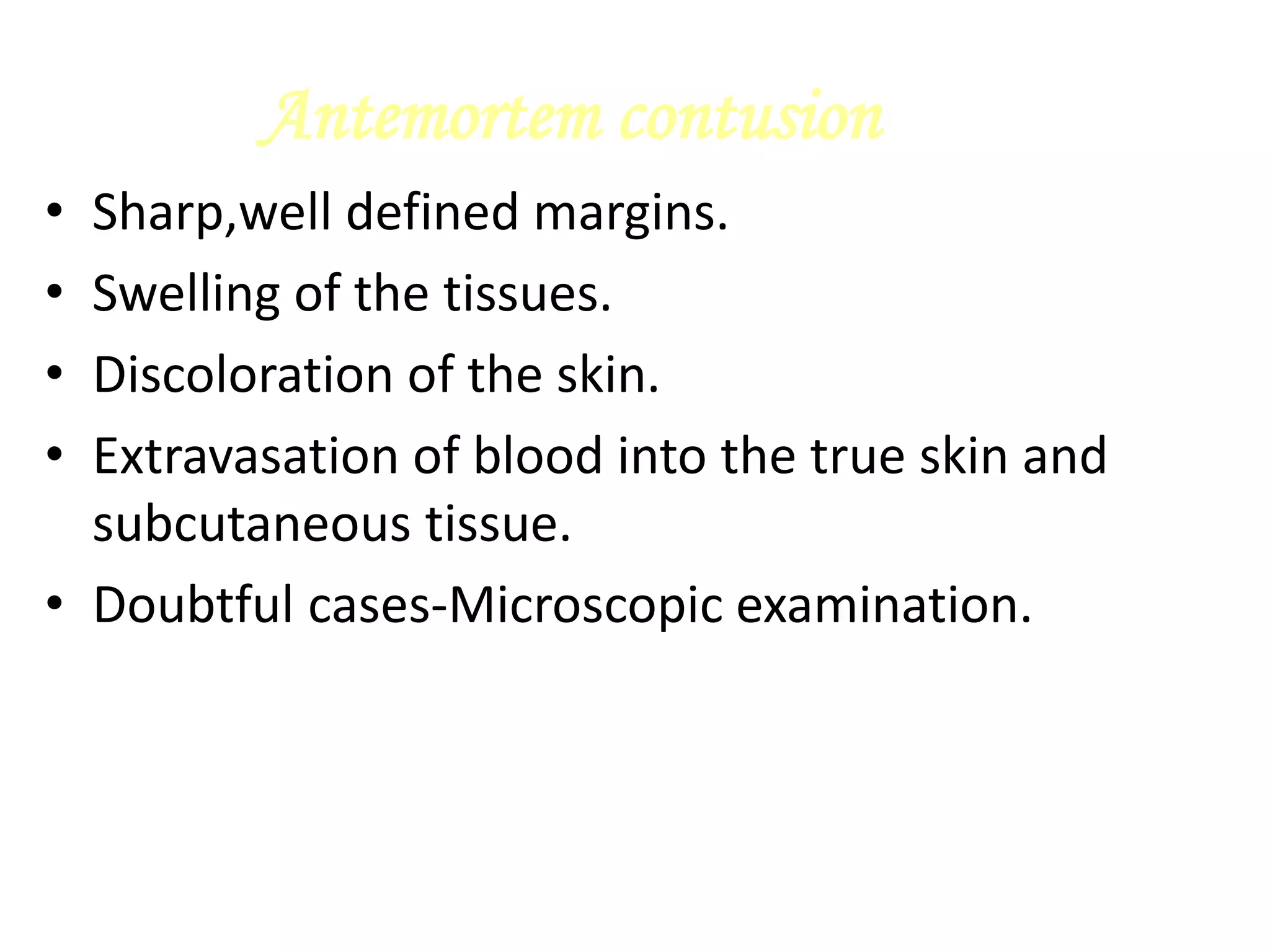 Antemortem contusion
• Sharp,well defined margins.
• Swelling of the tissues.
• Discoloration of the skin.
• Extravasation of blood into the true skin and
subcutaneous tissue.
• Doubtful cases-Microscopic examination.
 