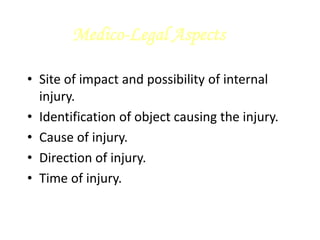 Medico-Legal Aspects
• Site of impact and possibility of internal
injury.
• Identification of object causing the injury.
• Cause of injury.
• Direction of injury.
• Time of injury.
 