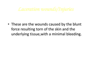 Laceration wounds/Injuries
• These are the wounds caused by the blunt
force resulting torn of the skin and the
underlying tissue,with a minimal bleeding.
 