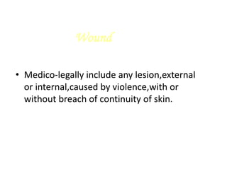 Wound
• Medico-legally include any lesion,external
or internal,caused by violence,with or
without breach of continuity of skin.
 
