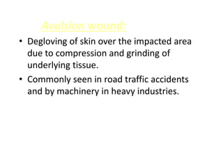 Avulsion wound:
• Degloving of skin over the impacted area
due to compression and grinding of
underlying tissue.
• Commonly seen in road traffic accidents
and by machinery in heavy industries.
 