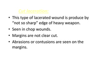 Cut laceration:
• This type of lacerated wound is produce by
“not so sharp” edge of heavy weapon.
• Seen in chop wounds.
• Margins are not clear cut.
• Abrasions or contusions are seen on the
margins.
 