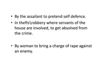 • By the assailant to pretend self defence.
• In theftsrobbery where servants of the
house are involved, to get absolved from
the crime.
• By woman to bring a charge of rape against
an enemy.
 