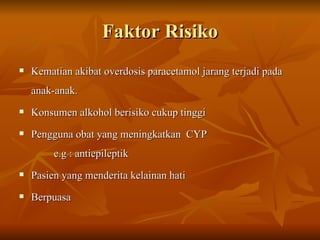 Faktor Risiko Kematian akibat overdosis paracetamol jarang terjadi pada anak-anak. Konsumen alkohol berisiko cukup tinggi Pengguna obat yang meningkatkan  CYP   e.g : antiepileptik Pasien yang menderita kelainan hati Berpuasa  