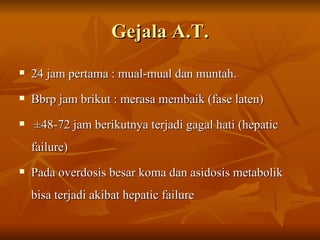 Gejala A.T. 24 jam pertama : mual-mual dan muntah. Bbrp jam brikut : merasa membaik (fase laten) ±48-72 jam berikutnya terjadi gagal hati (hepatic failure) Pada overdosis besar koma dan asidosis metabolik bisa terjadi akibat hepatic failure 