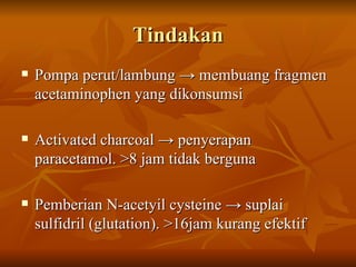 Tindakan Pompa perut/lambung -> membuang fragmen acetaminophen yang dikonsumsi Activated charcoal -> penyerapan paracetamol. >8 jam tidak berguna Pemberian N-acetyil cysteine  -> suplai sulfidril (glutation). >16jam kurang efektif 