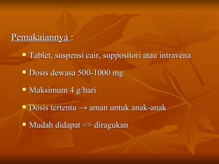 Pemakaiannya  : Tablet, suspensi cair, suppositori atau intravena Dosis dewasa 500-1000 mg Maksimum 4 g/hari Dosis tertentu  -> a man untuk anak-anak Mudah didapat  => diragukan 