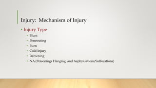 Injury: Mechanism of Injury
• Injury Type
• Blunt
• Penetrating
• Burn
• Cold Injury
• Drowning
• NA (Poisonings Hanging, and Asphyxiations/Suffocations)
 