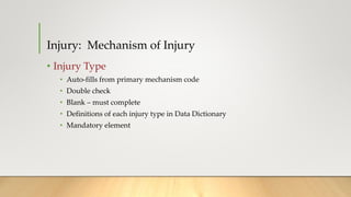 Injury: Mechanism of Injury
• Injury Type
• Auto-fills from primary mechanism code
• Double check
• Blank – must complete
• Definitions of each injury type in Data Dictionary
• Mandatory element
 