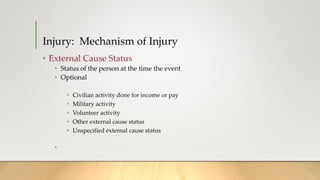 Injury: Mechanism of Injury
• External Cause Status
• Status of the person at the time the event
• Optional
• Civilian activity done for income or pay
• Military activity
• Volunteer activity
• Other external cause status
• Unspecified external cause status
•
 