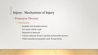 Injury: Mechanism of Injury
• Protective Devices
• Restraints
• Seatbelts and shoulder harness
• For motor vehicle crash
• Reported or observed
• 3-point restraints  use 6, lap belt and shoulder harness
• Child restraints not properly used  enter None
 