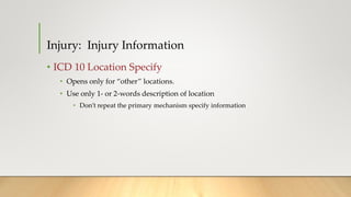 I
• ICD 10 Location Specify
• Opens only for “other” locations.
• Use only 1- or 2-words description of location
• Don’t repeat the primary mechanism specify information
Injury: Injury Information
 