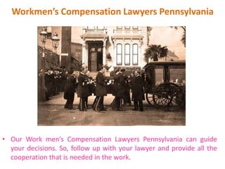 Workmen’s Compensation Lawyers Pennsylvania
• Our Work men’s Compensation Lawyers Pennsylvania can guide
your decisions. So, follow up with your lawyer and provide all the
cooperation that is needed in the work.
 