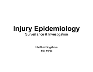 Injury Epidemiology
Surveillance & Investigation
Phathai Singkham
MD MPH
 