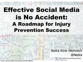 Effective Social Media
is No Accident:
A Roadmap for Injury
Prevention Success
Nedra Kline Weinreich
@Nedra
Photo: http://www.flickr.com/photos/23465812@N00
 