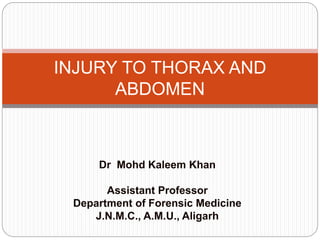 Dr Mohd Kaleem Khan
Assistant Professor
Department of Forensic Medicine
J.N.M.C., A.M.U., Aligarh
INJURY TO THORAX AND
ABDOMEN
 