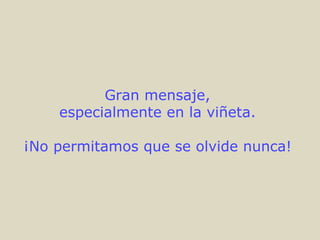 Gran mensaje,  especialmente en la viñeta.  ¡No permitamos que se olvide nunca!   