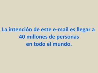 La intención de este e-mail es llegar a  40 millones de personas en todo el mundo. 