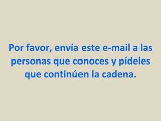 Por favor, envía este e-mail a las personas que conoces y pídeles que continúen la cadena. 
