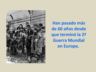 Han pasado más
de 60 años desde
que terminó la 2ª
 Guerra Mundial
   en Europa.
 