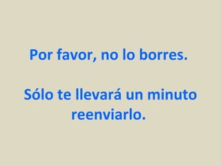 Por favor, no lo borres.

Sólo te llevará un minuto
       reenviarlo.
 
