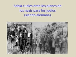 Sabía cuales eran los planes de
   los nazis para los judíos
       (siendo alemana).
 