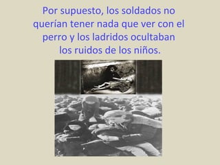 Por supuesto, los soldados no
querían tener nada que ver con el
  perro y los ladridos ocultaban
      los ruidos de los niños.
 