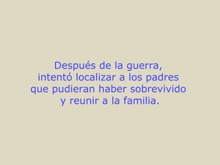 Después de la guerra,
 intentó localizar a los padres
que pudieran haber sobrevivido
      y reunir a la familia.
 