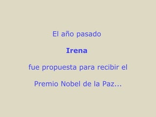 El año pasado

           Irena

fue propuesta para recibir el

 Premio Nobel de la Paz...
 