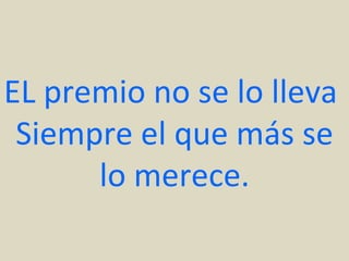 EL premio no se lo lleva
 Siempre el que más se
      lo merece.
 