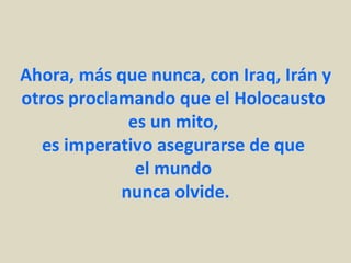 Ahora, más que nunca, con Iraq, Irán y
otros proclamando que el Holocausto
             es un mito,
  es imperativo asegurarse de que
              el mundo
            nunca olvide.
 