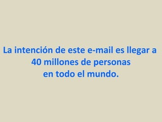 La intención de este e-mail es llegar a
       40 millones de personas
          en todo el mundo.
 