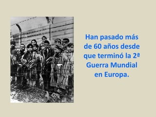 Han pasado más
de 60 años desde
que terminó la 2ª
 Guerra Mundial
   en Europa.
 