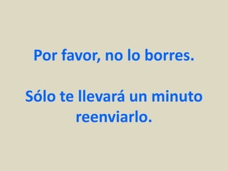 Por favor, no lo borres.

Sólo te llevará un minuto
       reenviarlo.
 