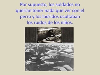 Por supuesto, los soldados no
querían tener nada que ver con el
  perro y los ladridos ocultaban
     los ruidos de los niños.
 