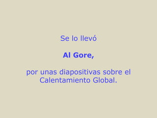 Se lo llevó

          Al Gore,

por unas diapositivas sobre el
    Calentamiento Global.
 