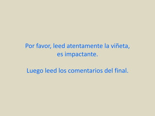 Por favor, leed atentamente la viñeta,
             es impactante.

Luego leed los comentarios del final.
 