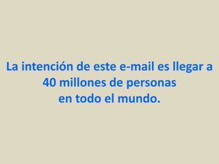 La intención de este e-mail es llegar a
       40 millones de personas
          en todo el mundo.
 