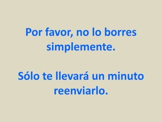 Por favor, no lo borres
     simplemente.

Sólo te llevará un minuto
       reenviarlo.
 